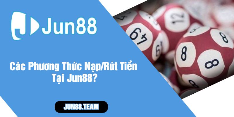 Các Phương Thức Nạp Rút Tiền Tại Jun88