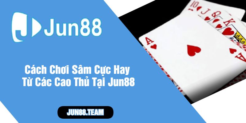 Cách Chơi Sâm Cực Hay Từ Các Cao Thủ Tại Jun88