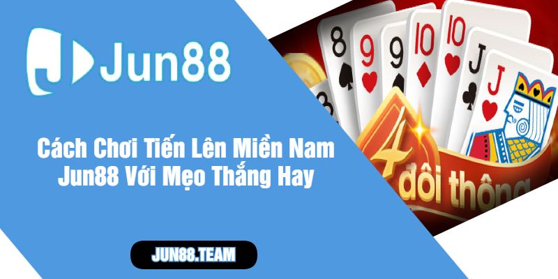 Cách Chơi Tiến Lên Miền Nam Jun88 Với Mẹo Thắng Hay