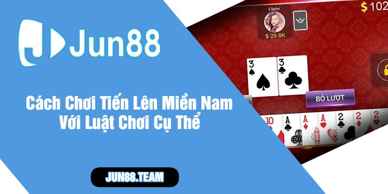 Cách Chơi Tiến Lên Miền Nam Với Luật Chơi Cụ Thể