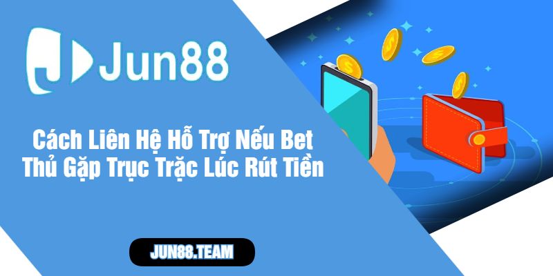 Cách Liên Hệ Hỗ Trợ Nếu Bet Thủ Gặp Trục Trặc Lúc Rút Tiền