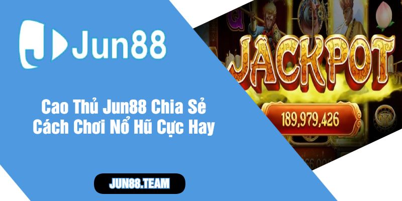 Cao Thủ Jun88 Chia Sẻ Cách Chơi Nổ Hũ Cực Hay