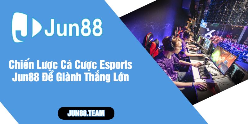 Chiến Lược Cá Cược Esports Jun88 Để Giành Thắng Lớn