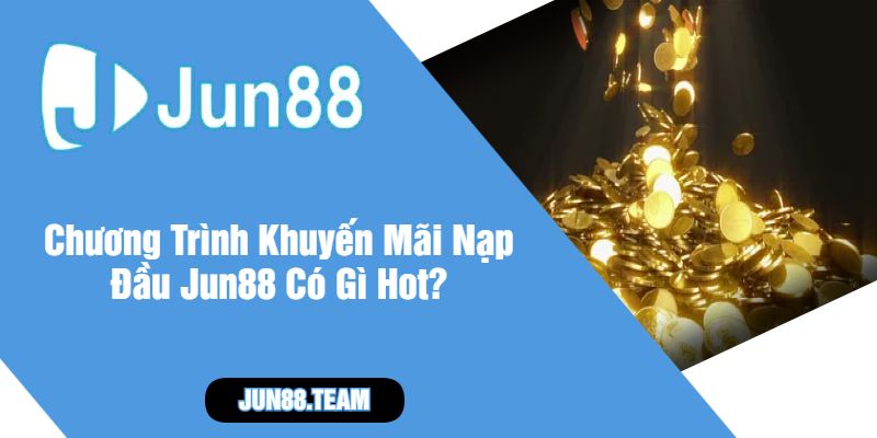 Chương Trình Khuyến Mãi Nạp Đầu Jun88 Có Gì Hot