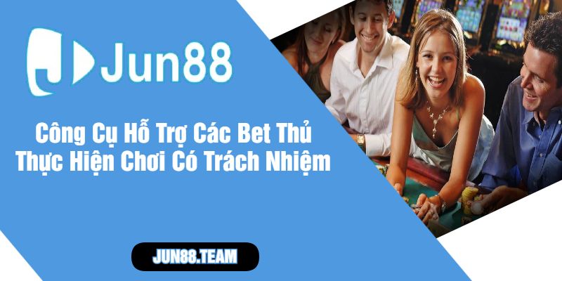 Công Cụ Hỗ Trợ Các Bet Thủ Thực Hiện Chơi Có Trách Nhiệm