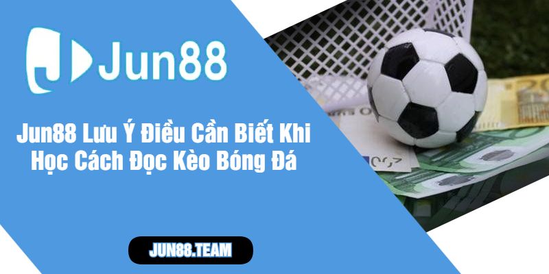 Jun88 Lưu Ý Điều Cần Biết Khi Học Cách Đọc Kèo Bóng Đá