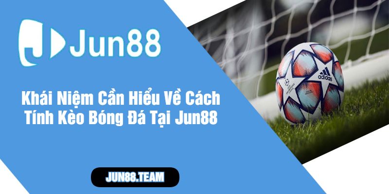 Khái Niệm Cần Hiểu Về Cách Tính Kèo Bóng Đá Tại Jun88