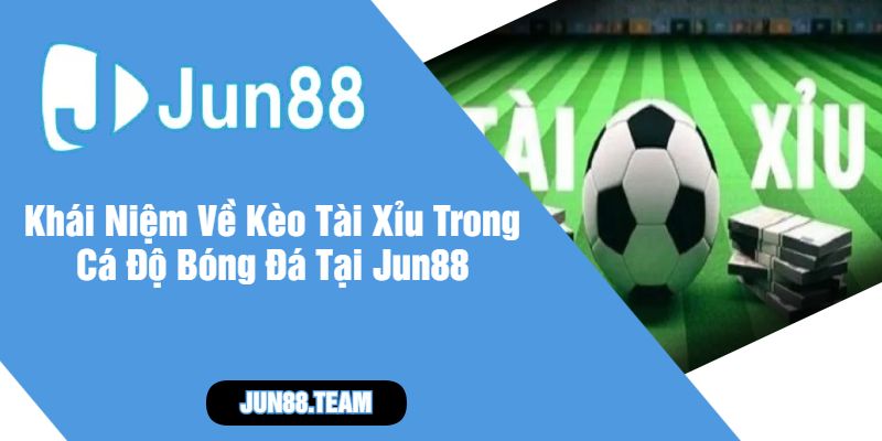 Khái Niệm Về Kèo Tài Xỉu Trong Cá Độ Bóng Đá Tại Jun88
