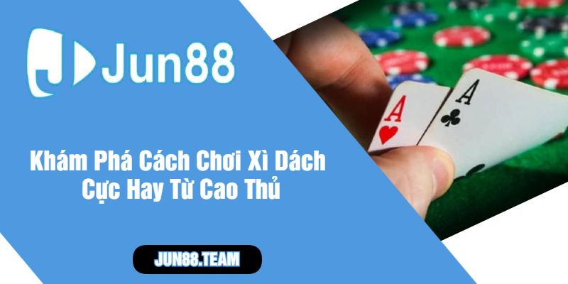 Khám Phá Cách Chơi Xì Dách Cực Hay Từ Cao Thủ