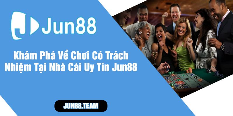Khám Phá Về Chơi Có Trách Nhiệm Tại Nhà Cái Uy Tín Jun88