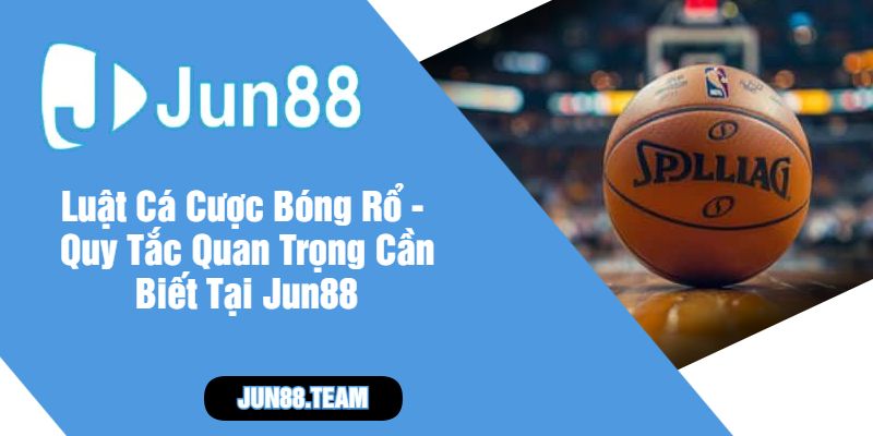 Luật Cá Cược Bóng Rổ - Quy Tắc Quan Trọng Cần Biết Tại Jun88