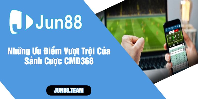 Những Ưu Điểm Vượt Trội Của Sảnh Cược CMD368