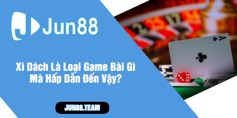 Xì Dách Là Loại Game Bài Gì Mà Hấp Dẫn Đến Vậy